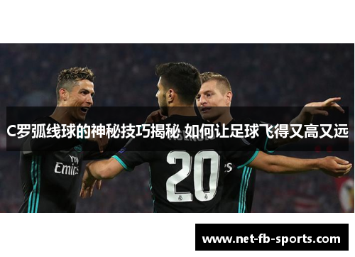 C罗弧线球的神秘技巧揭秘 如何让足球飞得又高又远