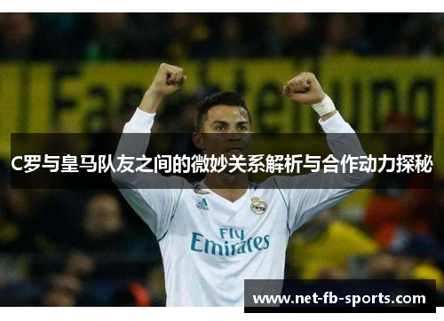 C罗与皇马队友之间的微妙关系解析与合作动力探秘