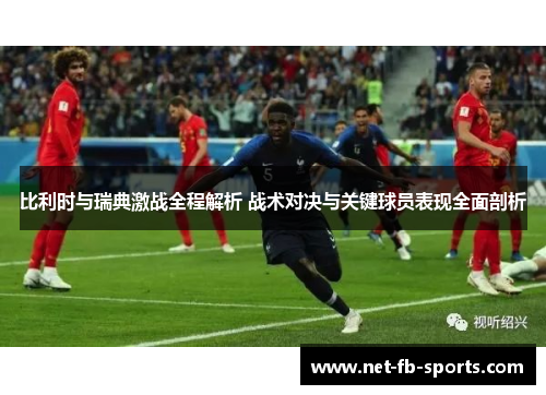 比利时与瑞典激战全程解析 战术对决与关键球员表现全面剖析