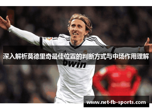 深入解析莫德里奇最佳位置的判断方式与中场作用理解