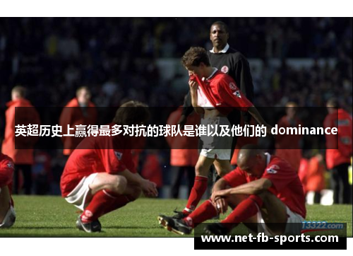 英超历史上赢得最多对抗的球队是谁以及他们的 dominance