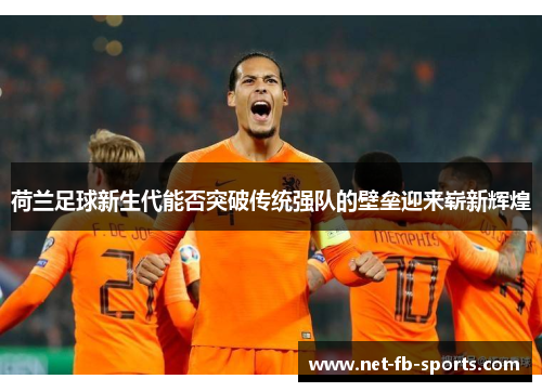 荷兰足球新生代能否突破传统强队的壁垒迎来崭新辉煌