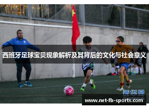 西班牙足球宝贝现象解析及其背后的文化与社会意义