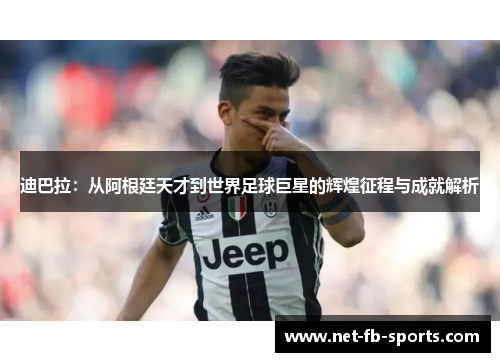 迪巴拉：从阿根廷天才到世界足球巨星的辉煌征程与成就解析