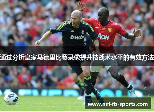 通过分析皇家马德里比赛录像提升技战术水平的有效方法