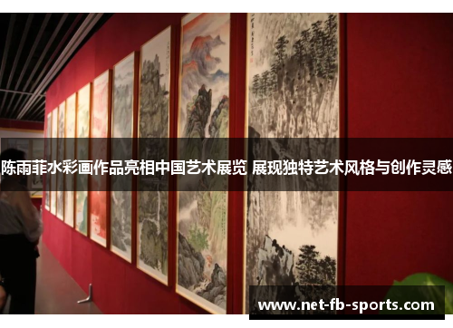 陈雨菲水彩画作品亮相中国艺术展览 展现独特艺术风格与创作灵感
