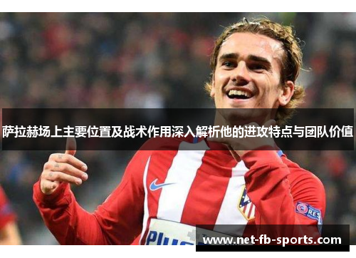 萨拉赫场上主要位置及战术作用深入解析他的进攻特点与团队价值