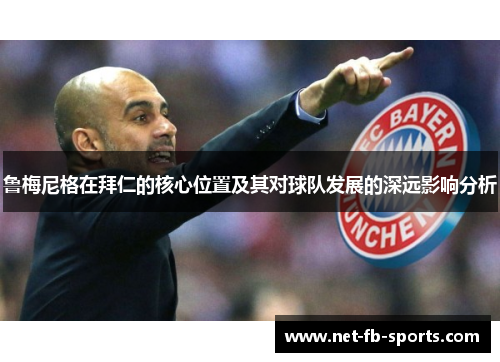 鲁梅尼格在拜仁的核心位置及其对球队发展的深远影响分析