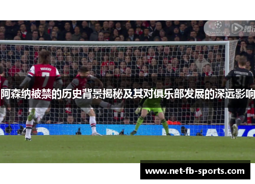 阿森纳被禁的历史背景揭秘及其对俱乐部发展的深远影响