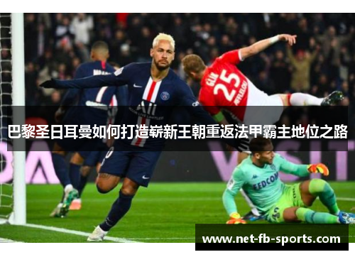 巴黎圣日耳曼如何打造崭新王朝重返法甲霸主地位之路