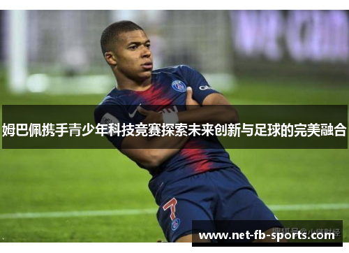 姆巴佩携手青少年科技竞赛探索未来创新与足球的完美融合