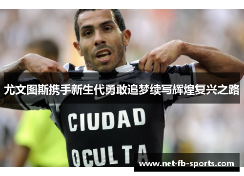 尤文图斯携手新生代勇敢追梦续写辉煌复兴之路