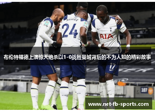 布伦特福德上演惊天绝杀以1-0战胜曼城背后的不为人知的精彩故事