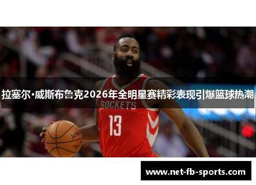 拉塞尔·威斯布鲁克2026年全明星赛精彩表现引爆篮球热潮