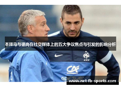 本泽马与德尚在社交媒体上的五大争议焦点与引发的影响分析