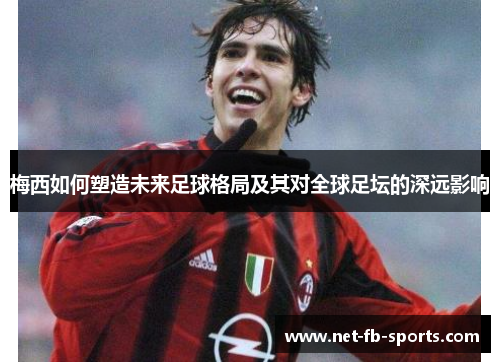 梅西如何塑造未来足球格局及其对全球足坛的深远影响