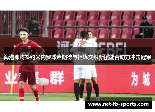 海港即将签约米内罗球迷期待与担忧交织新援能否助力冲击冠军