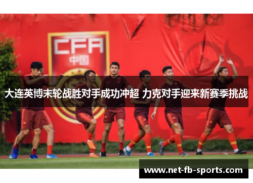 大连英博末轮战胜对手成功冲超 力克对手迎来新赛季挑战