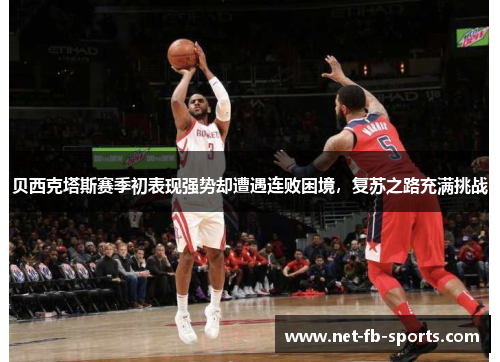 贝西克塔斯赛季初表现强势却遭遇连败困境，复苏之路充满挑战