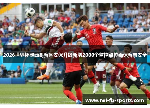 2026世界杯墨西哥赛区安保升级新增2000个监控点位确保赛事安全